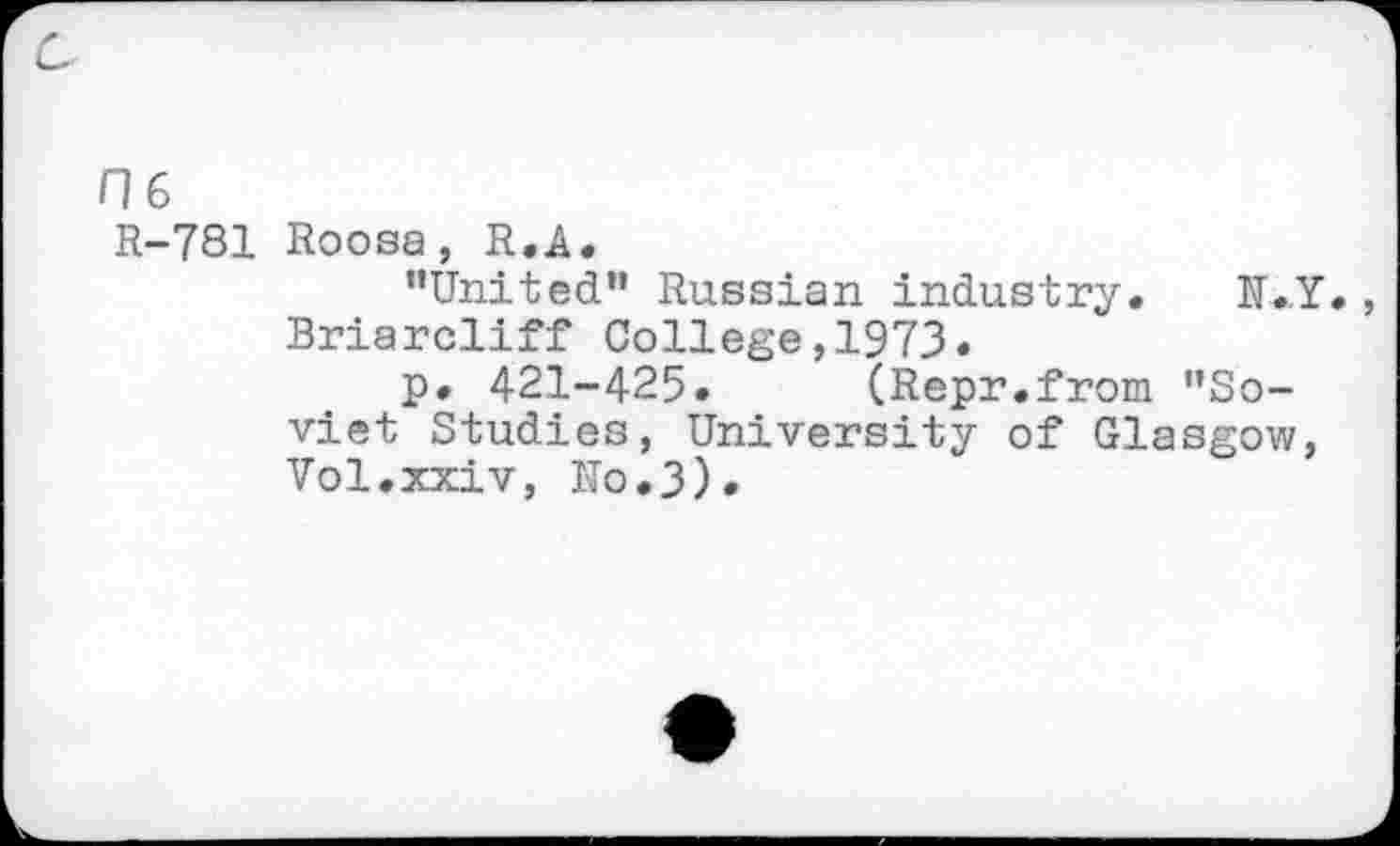 ﻿06
R-781 Roosa, R.A.
’’United” Russian industry. N.,Y. Briarcliff College,1973.
p. 421-425. (Repr.from ’’Soviet Studies, University of Glasgow, Vol.xxiv, Ko.3).